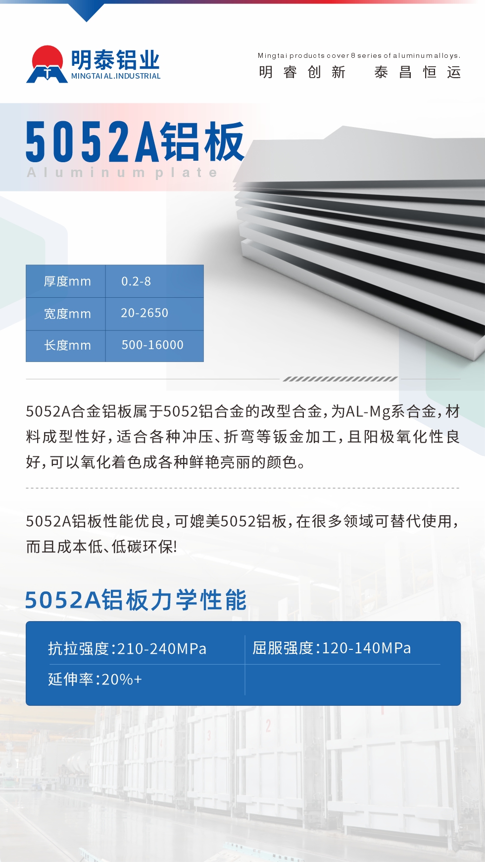 5052A合金鋁板屬于5052鋁合金的改型合金，為AL-Mg系合金，材料成型性好，適合各種沖壓、折彎等鈑金加工，且陽極氧化性良好，可以氧化著色成各種鮮艷亮麗的顏色。5052A鋁板性能優(yōu)良，可媲美5052鋁板，在很多領(lǐng)域可替代使用，而且成本低、低碳環(huán)保!5052A鋁板力學(xué)性能抗拉強度：210-240MPa屈服強度：120-140MPa延伸率：20%+