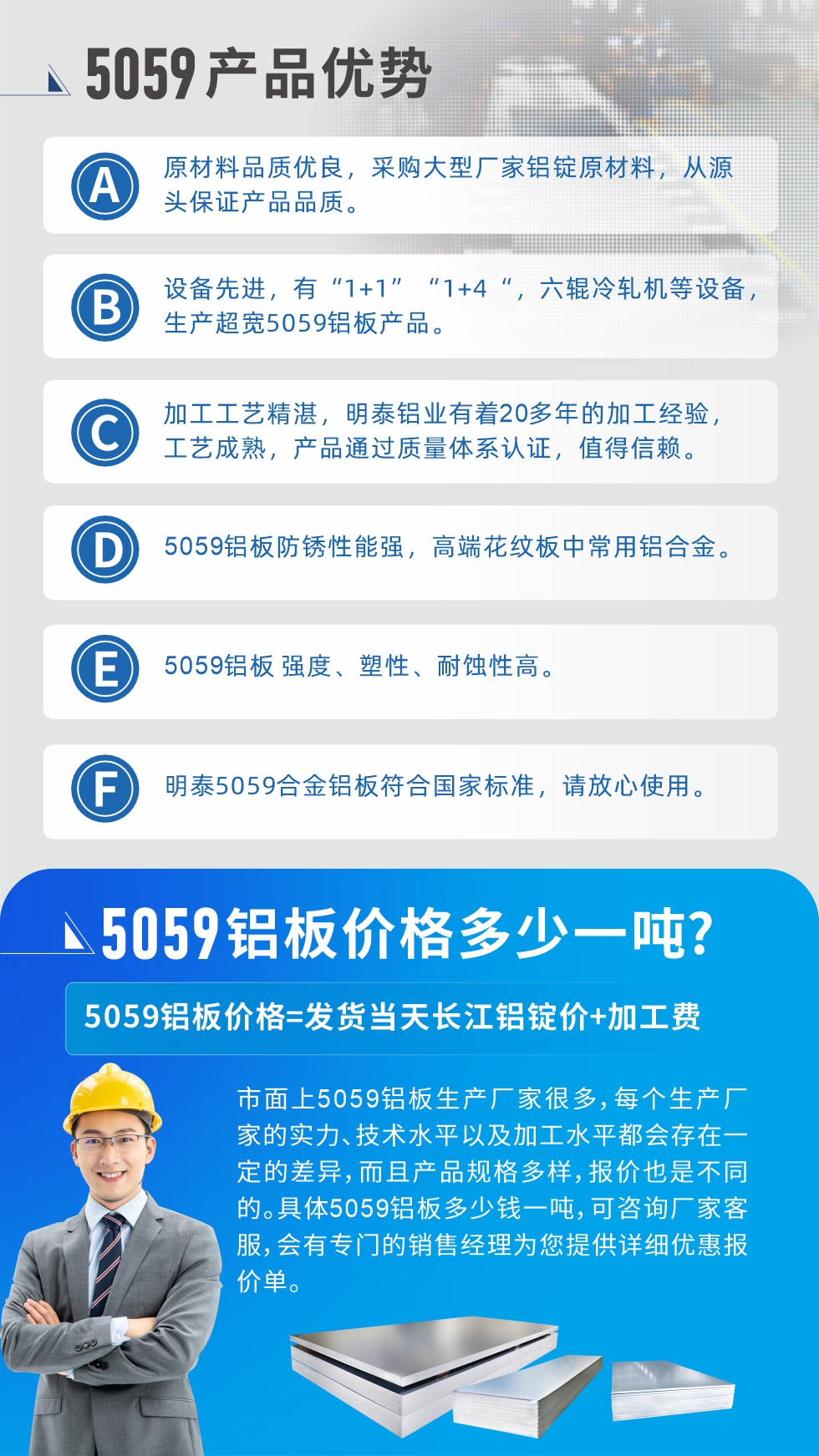 
　　5059鋁板價(jià)格多少
　　市面上5059鋁板生產(chǎn)廠家很多，每個(gè)生產(chǎn)廠家的實(shí)力、技術(shù)水平以及加工水平都會(huì)存在一定的差異，而且產(chǎn)品規(guī)格多樣，報(bào)價(jià)也是不同的。具體5059鋁板多少錢一噸，可咨詢廠家客服，會(huì)有專門的銷售經(jīng)理為您提供詳細(xì)優(yōu)惠報(bào)價(jià)單。
　　明泰鋁業(yè)5059鋁板廠家
　明泰鋁業(yè)是一家大型5059鋁板生產(chǎn)廠家，生產(chǎn)1-8系鋁板帶箔產(chǎn)品。其中5059鋁板是5系鋁鎂合金鋁板，,耐腐蝕性能和抗拉強(qiáng)度都比較好，是一種綜合性能優(yōu)良的5系產(chǎn)品，廣泛應(yīng)用到船舶、罐車等領(lǐng)域，市場(chǎng)需求量不斷上升。
　　明泰鋁業(yè)生產(chǎn)5059船用鋁板、5059罐車鋁板、5059中厚鋁板、5059超寬鋁板、5059合金鋁板等。
　　明泰鋁業(yè)5059鋁板廠家，引進(jìn)的六輥冷軋機(jī)設(shè)備，生產(chǎn)超寬超厚的5059鋁板產(chǎn)品，廠家直銷，按需定制，5059鋁板價(jià)格實(shí)惠。
　　想要快速了解更多產(chǎn)品詳情和優(yōu)惠報(bào)價(jià)，可點(diǎn)擊在線咨詢，或撥打電話：0371-67898708我們有專門的人員隨時(shí)為您詳細(xì)解答疑惑！