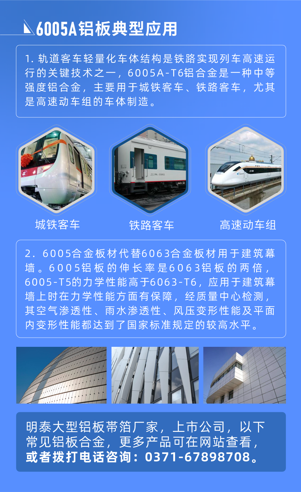 6005A鋁板典型應(yīng)用
　　1. 軌道客車(chē)輕量化車(chē)體結(jié)構(gòu)是鐵路實(shí)現(xiàn)列車(chē)高速運(yùn)行的關(guān)鍵技術(shù)之一，6005A-T6鋁合金是一種中等強(qiáng)度鋁合金，主要用于城鐵客車(chē)、鐵路客車(chē)，尤其是高速動(dòng)車(chē)組的車(chē)體制造。
　　2. 6005合金板材代替6063合金板材用于建筑幕墻。6005鋁板的伸長(zhǎng)率是6063鋁板的兩倍，6005-T5的力學(xué)性能高于6063-T6，應(yīng)用于建筑幕墻上時(shí)在力學(xué)性能方面有保障，經(jīng)質(zhì)量中心檢測(cè)，其空氣滲透性、雨水滲透性、風(fēng)壓變形性能及平面內(nèi)變形性能都達(dá)到了國(guó)家標(biāo)準(zhǔn)規(guī)定的較高水平。