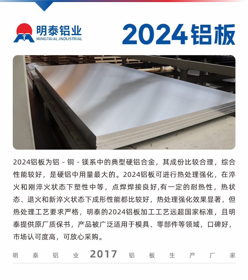 2024鋁板為鋁－銅－鎂系中的典型硬鋁合金，其成份比較合理，綜合性能較好，是硬鋁中用量最大的。2024鋁板可進(jìn)行熱處理強(qiáng)化，在淬火和剛淬火狀態(tài)下塑性中等，點(diǎn)焊焊接良好,有一定的耐熱性，熱狀態(tài)、退火和新淬火狀態(tài)下成形性能都比較好，熱處理強(qiáng)化效果顯著，但熱處理工藝要求嚴(yán)格，明泰的2024鋁板加工工藝遠(yuǎn)超國(guó)家標(biāo)準(zhǔn)，且明泰提供原廠質(zhì)保書，產(chǎn)品被廣泛適用于模具、零部件等領(lǐng)域，口碑好，市場(chǎng)認(rèn)可度高，可放心采購(gòu)。
